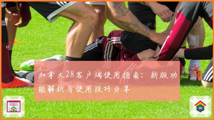 加拿大28客户端使用指南：新版功能解析与使用技巧分享