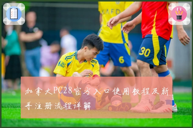 加拿大PC28官方入口使用教程及新手注册流程详解