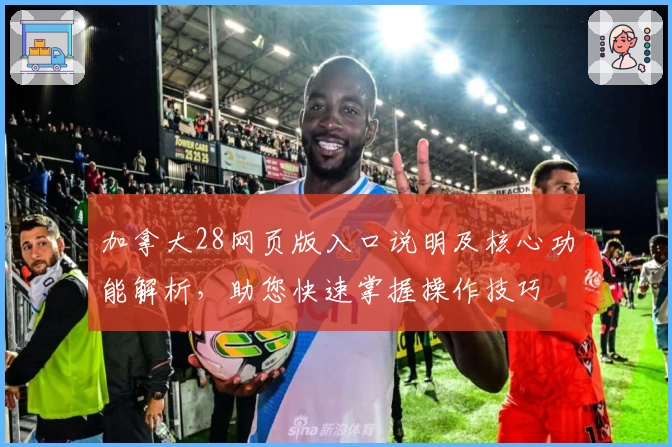 加拿大28网页版入口说明及核心功能解析，助您快速掌握操作技巧