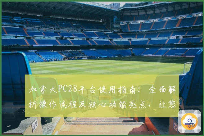 加拿大PC28平台使用指南:全面解析操作流程及核心功能亮点,让您轻松上手