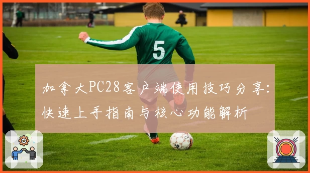 加拿大PC28客户端使用技巧分享：快速上手指南与核心功能解析