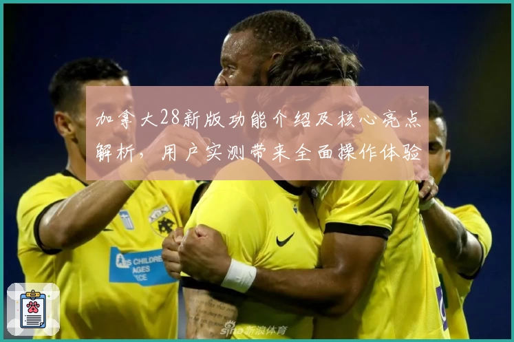 加拿大28新版功能介绍及核心亮点解析，用户实测带来全面操作体验