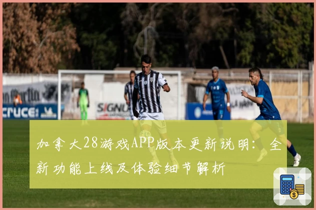 加拿大28游戏APP版本更新说明：全新功能上线及体验细节解析