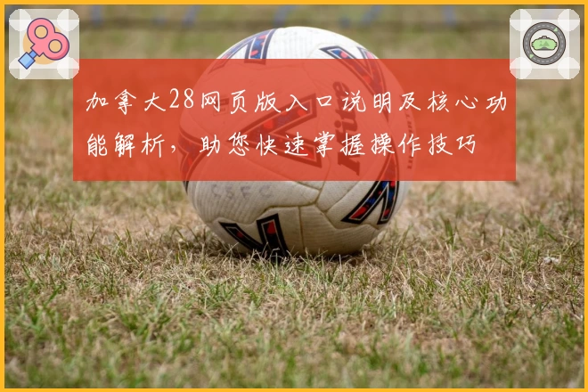 加拿大28网页版入口说明及核心功能解析,助您快速掌握操作技巧