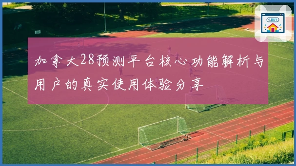 加拿大28预测平台核心功能解析与用户的真实使用体验分享