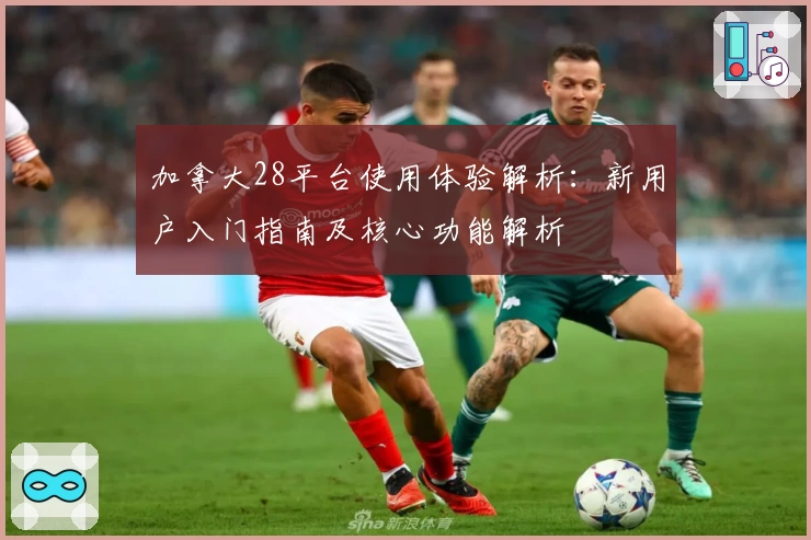 加拿大28平台使用体验解析：新用户入门指南及核心功能解析