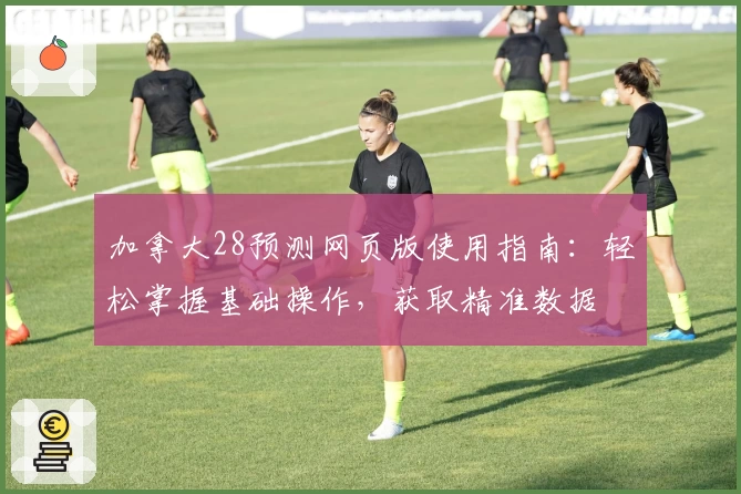 加拿大28预测网页版使用指南：轻松掌握基础操作，获取精准数据