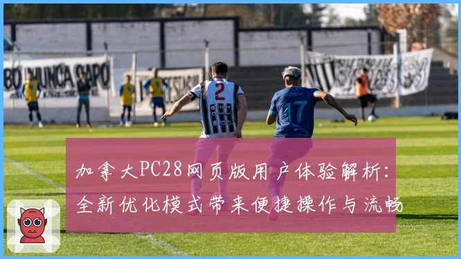 加拿大PC28网页版用户体验解析：全新优化模式带来便捷操作与流畅使用感受