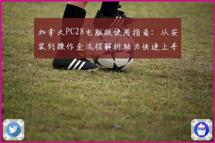 加拿大PC28电脑版使用指南：从安装到操作全流程解析助力快速上手