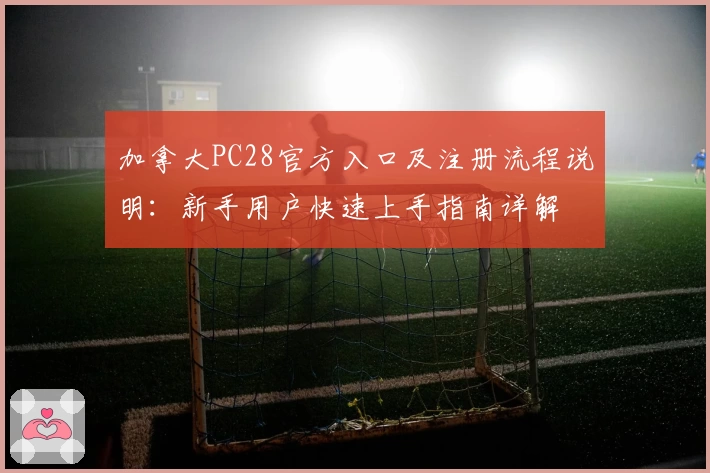 加拿大PC28官方入口及注册流程说明：新手用户快速上手指南详解