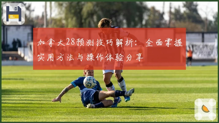 加拿大28预测技巧解析：全面掌握实用方法与操作体验分享