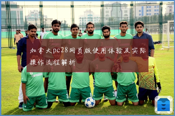 加拿大pc28网页版使用体验及实际操作流程解析