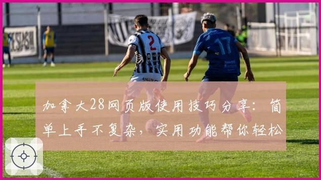 加拿大28网页版使用技巧分享：简单上手不复杂，实用功能帮你轻松掌握