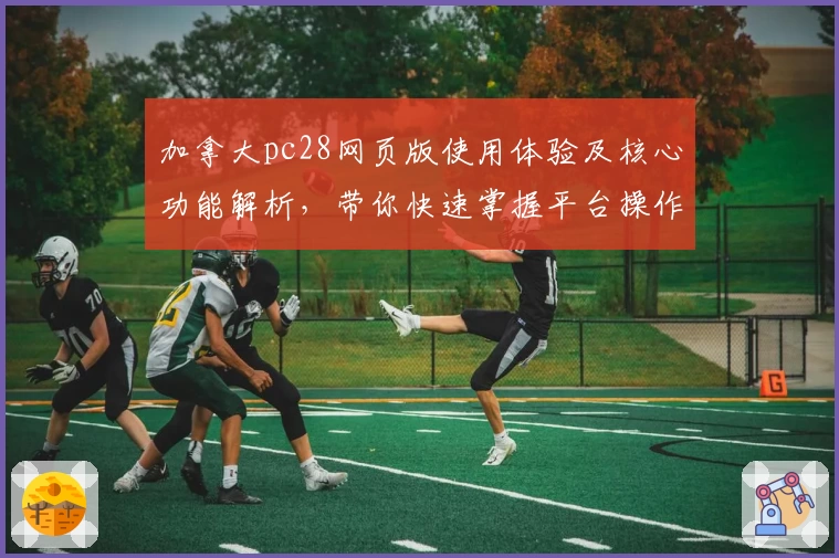 加拿大pc28网页版使用体验及核心功能解析，带你快速掌握平台操作秘诀