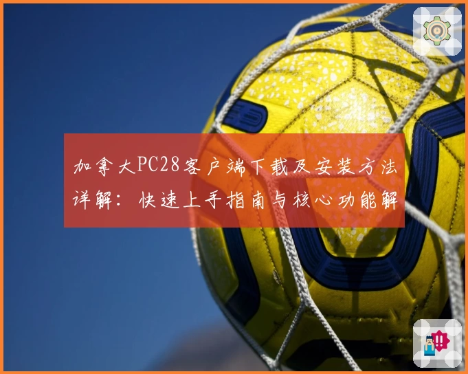 加拿大PC28客户端下载及安装方法详解：快速上手指南与核心功能解析