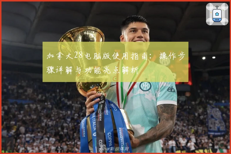 加拿大28电脑版使用指南：操作步骤详解与功能亮点解析