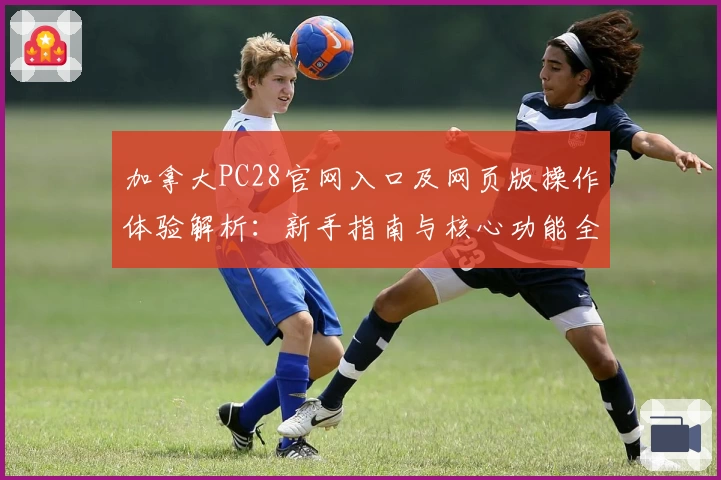 加拿大PC28官网入口及网页版操作体验解析：新手指南与核心功能全面介绍