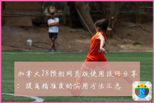 加拿大28预测网页版使用技巧分享：提高精准度的实用方法汇总