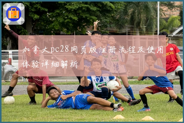 加拿大pc28网页版注册流程及使用体验详细解析